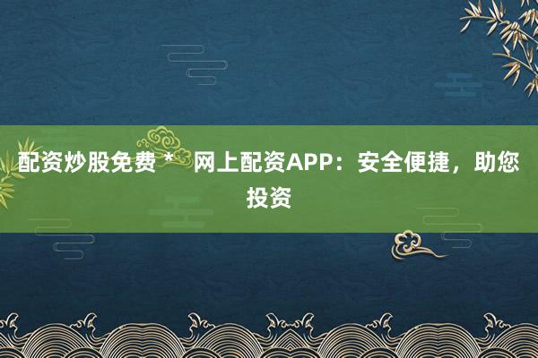 配资炒股免费 *   网上配资APP：安全便捷，助您投资