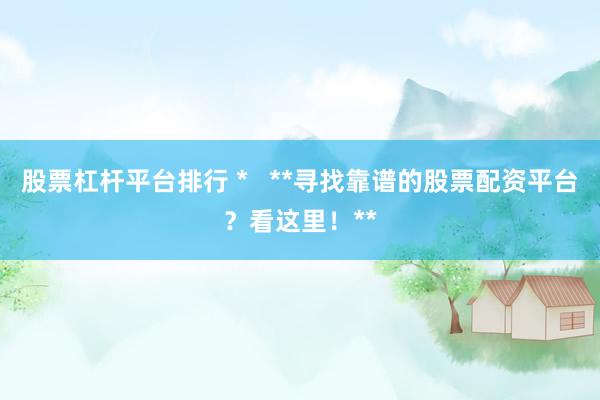 股票杠杆平台排行 *   **寻找靠谱的股票配资平台？看这里！**
