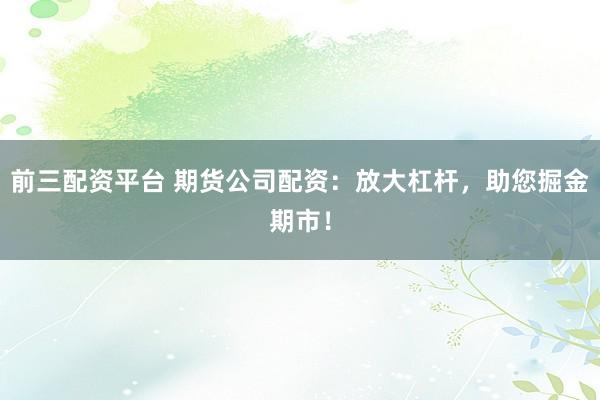 前三配资平台 期货公司配资：放大杠杆，助您掘金期市！