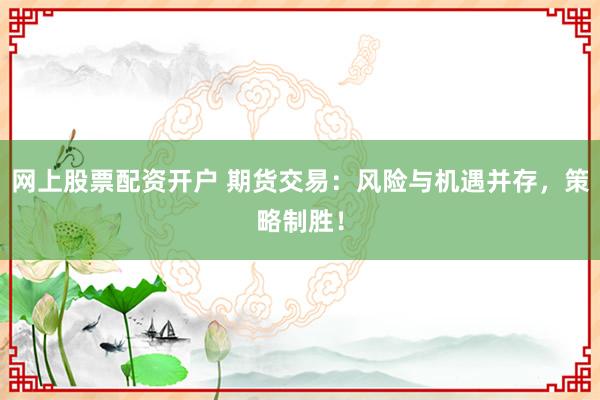 网上股票配资开户 期货交易：风险与机遇并存，策略制胜！
