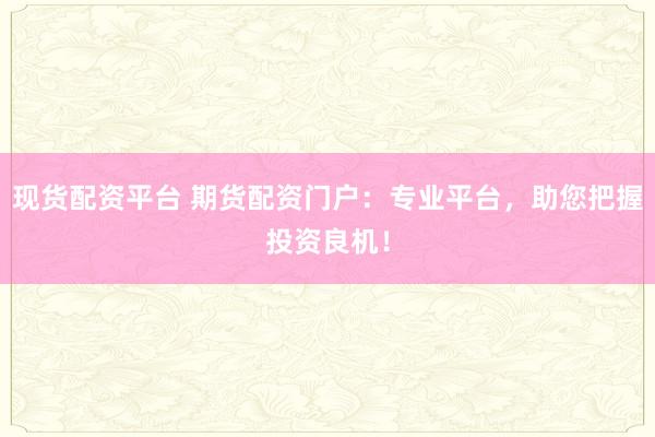 现货配资平台 期货配资门户：专业平台，助您把握投资良机！