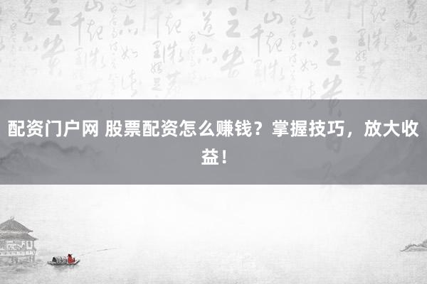 配资门户网 股票配资怎么赚钱？掌握技巧，放大收益！