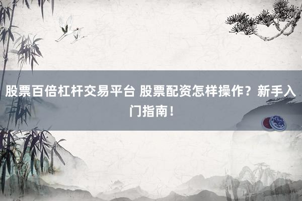 股票百倍杠杆交易平台 股票配资怎样操作？新手入门指南！