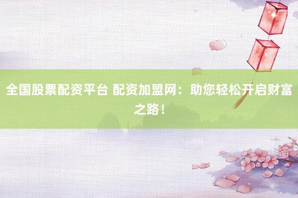 全国股票配资平台 配资加盟网：助您轻松开启财富之路！