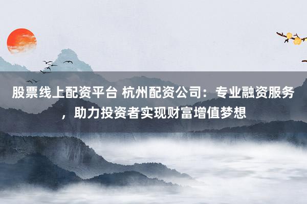 股票线上配资平台 杭州配资公司：专业融资服务，助力投资者实现财富增值梦想