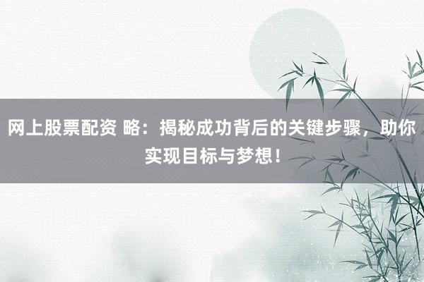网上股票配资 略：揭秘成功背后的关键步骤，助你实现目标与梦想！