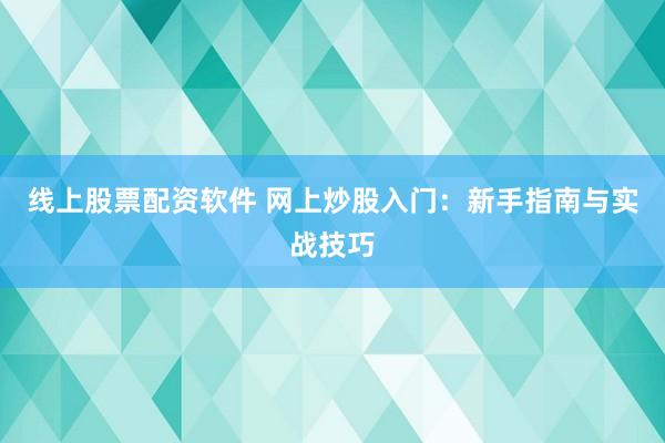 线上股票配资软件 网上炒股入门：新手指南与实战技巧