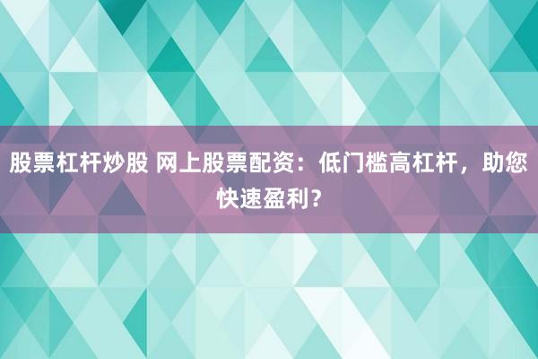 股票杠杆炒股 网上股票配资：低门槛高杠杆，助您快速盈利？
