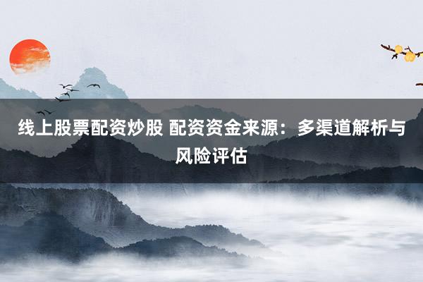 线上股票配资炒股 配资资金来源：多渠道解析与风险评估