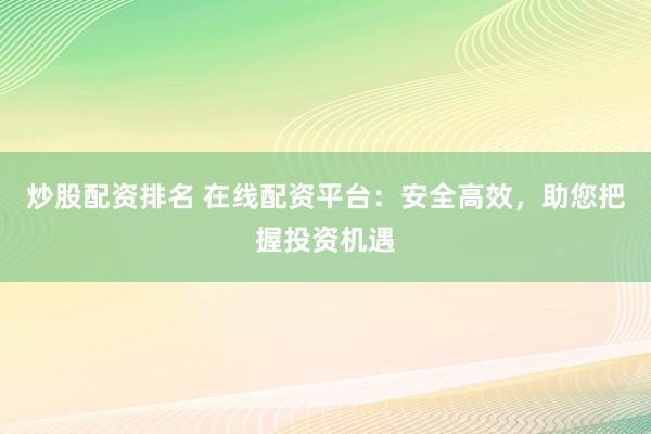 炒股配资排名 在线配资平台：安全高效，助您把握投资机遇