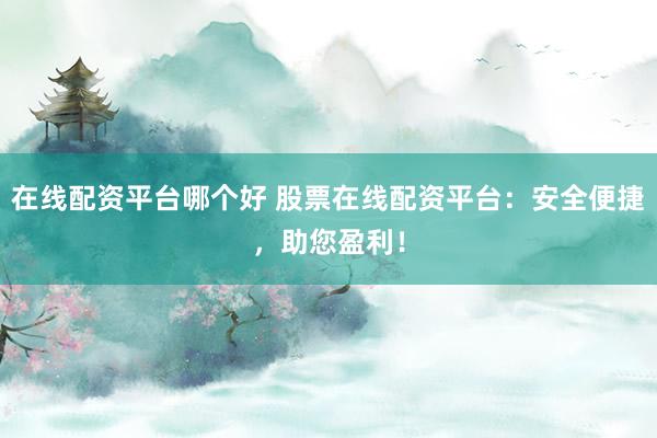 在线配资平台哪个好 股票在线配资平台：安全便捷，助您盈利！