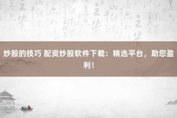 炒股的技巧 配资炒股软件下载：精选平台，助您盈利！