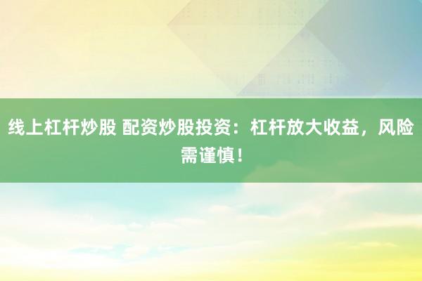 线上杠杆炒股 配资炒股投资：杠杆放大收益，风险需谨慎！