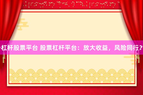 杠杆股票平台 股票杠杆平台：放大收益，风险同行？