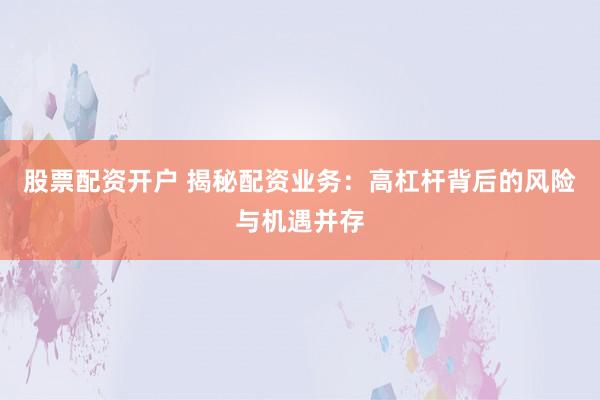 股票配资开户 揭秘配资业务：高杠杆背后的风险与机遇并存