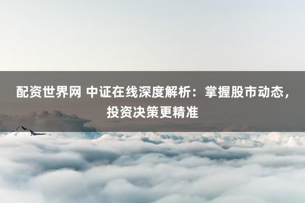 配资世界网 中证在线深度解析：掌握股市动态，投资决策更精准