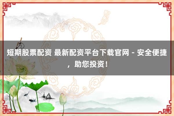 短期股票配资 最新配资平台下载官网 - 安全便捷，助您投资！
