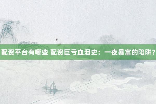 配资平台有哪些 配资巨亏血泪史：一夜暴富的陷阱？