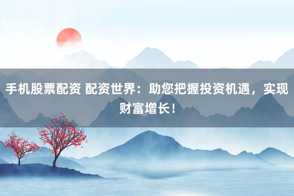 手机股票配资 配资世界：助您把握投资机遇，实现财富增长！