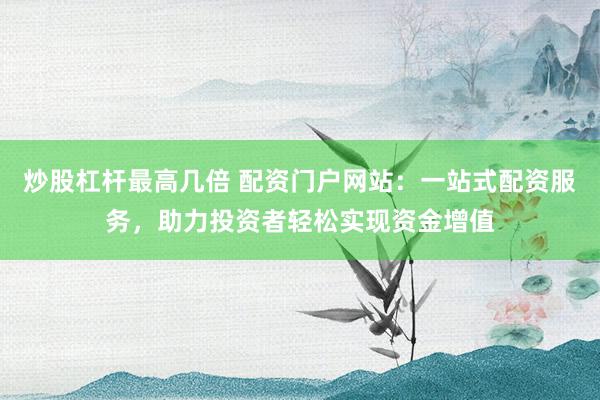 炒股杠杆最高几倍 配资门户网站：一站式配资服务，助力投资者轻松实现资金增值