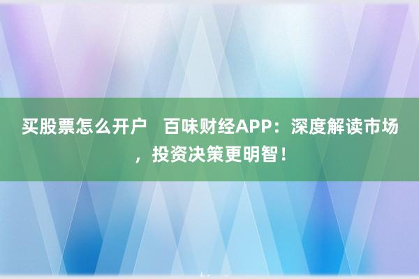 买股票怎么开户   百味财经APP：深度解读市场，投资决策更明智！
