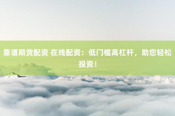 靠谱期货配资 在线配资：低门槛高杠杆，助您轻松投资！