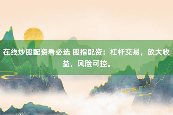 在线炒股配资看必选 股指配资：杠杆交易，放大收益，风险可控。