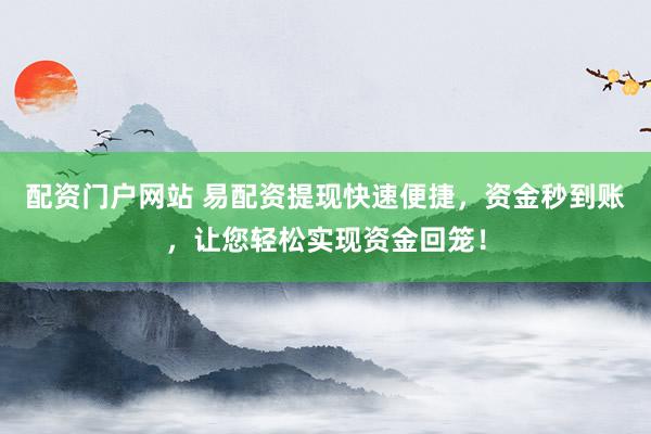 配资门户网站 易配资提现快速便捷，资金秒到账，让您轻松实现资金回笼！