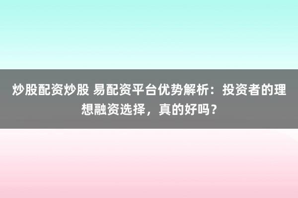炒股配资炒股 易配资平台优势解析：投资者的理想融资选择，真的好吗？