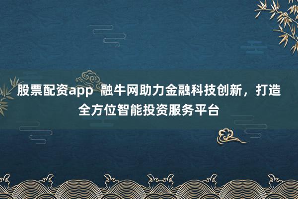股票配资app  融牛网助力金融科技创新，打造全方位智能投资服务平台