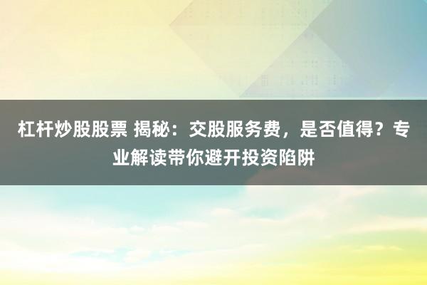 杠杆炒股股票 揭秘：交股服务费，是否值得？专业解读带你避开投资陷阱