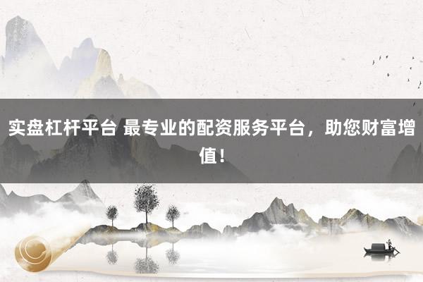 实盘杠杆平台 最专业的配资服务平台，助您财富增值！