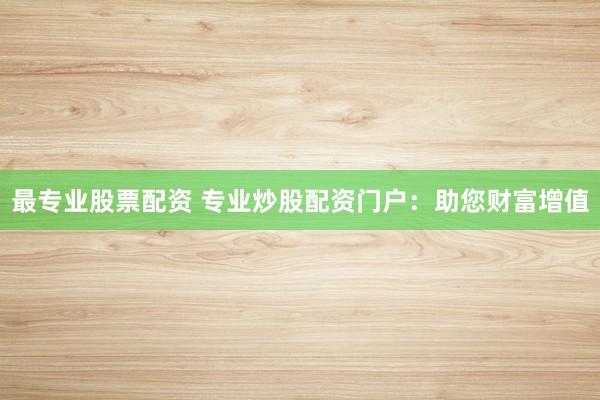 最专业股票配资 专业炒股配资门户：助您财富增值