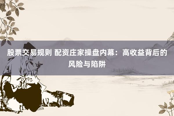 股票交易规则 配资庄家操盘内幕：高收益背后的风险与陷阱