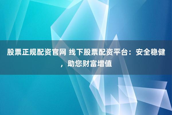 股票正规配资官网 线下股票配资平台：安全稳健，助您财富增值