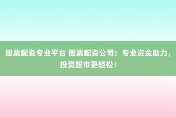 股票配资专业平台 股票配资公司：专业资金助力，投资股市更轻松！