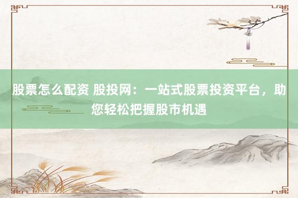 股票怎么配资 股投网：一站式股票投资平台，助您轻松把握股市机遇