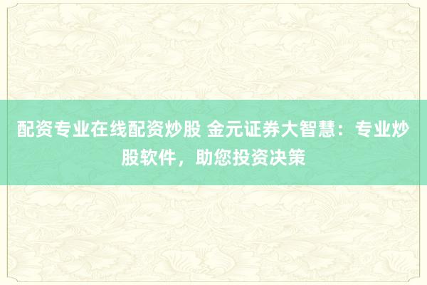 配资专业在线配资炒股 金元证券大智慧：专业炒股软件，助您投资决策