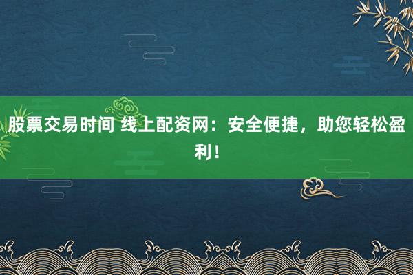 股票交易时间 线上配资网：安全便捷，助您轻松盈利！