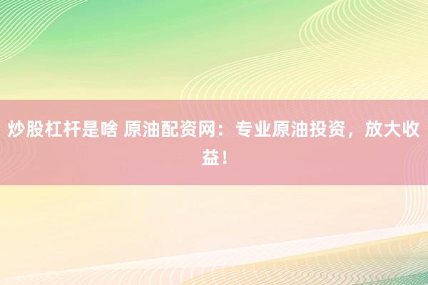炒股杠杆是啥 原油配资网：专业原油投资，放大收益！