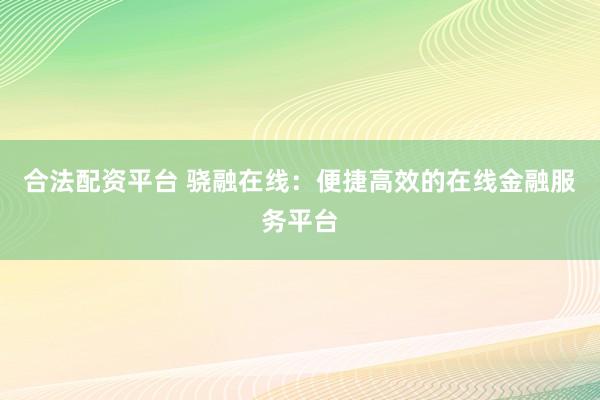 合法配资平台 骁融在线：便捷高效的在线金融服务平台