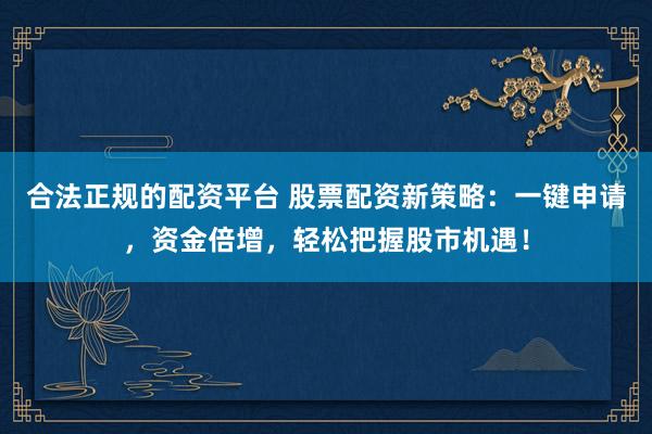 合法正规的配资平台 股票配资新策略：一键申请，资金倍增，轻松把握股市机遇！