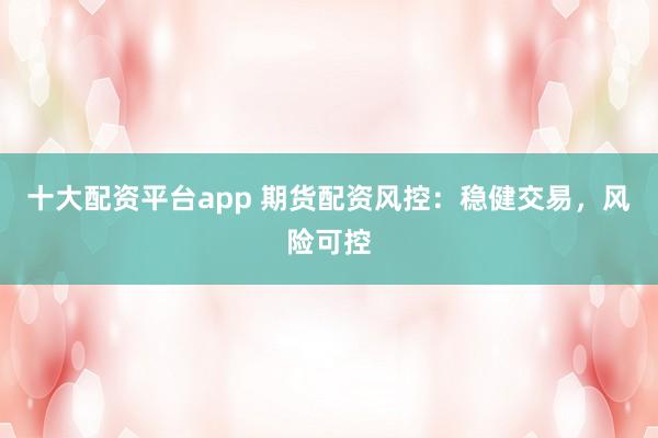十大配资平台app 期货配资风控：稳健交易，风险可控