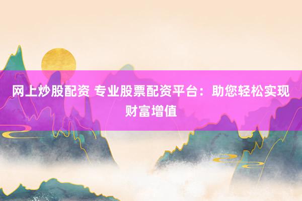 网上炒股配资 专业股票配资平台：助您轻松实现财富增值