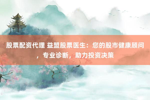 股票配资代理 益盟股票医生：您的股市健康顾问，专业诊断，助力投资决策