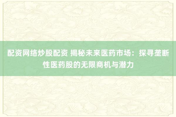 配资网络炒股配资 揭秘未来医药市场：探寻垄断性医药股的无限商机与潜力