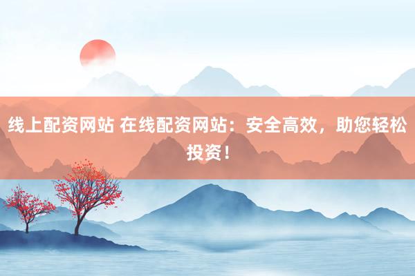 线上配资网站 在线配资网站：安全高效，助您轻松投资！