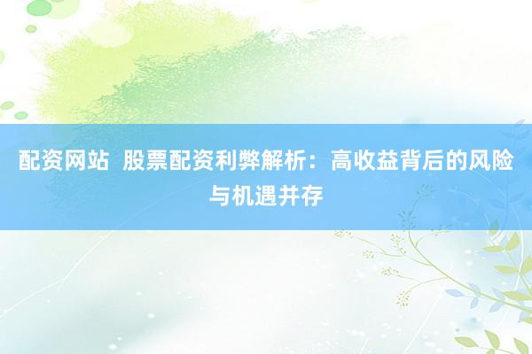 配资网站  股票配资利弊解析：高收益背后的风险与机遇并存