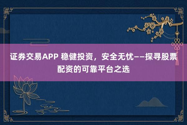 证券交易APP 稳健投资，安全无忧——探寻股票配资的可靠平台之选
