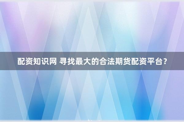 配资知识网 寻找最大的合法期货配资平台？